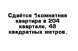 Сдаётся 1комнатная квартира в 204 квартале, 48 квадратных метров.